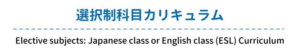 選択制科目カリキュラム Elective subjects: Japanese class or English class (ESL) Curriculum
