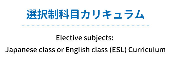 選択制科目カリキュラム Elective subjects: Japanese class or English class (ESL) Curriculum